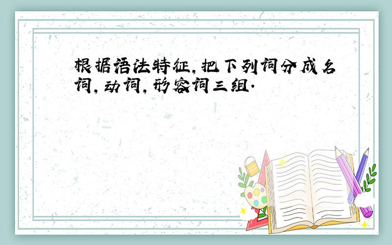 根据语法特征,把下列词分成名词,动词,形容词三组.