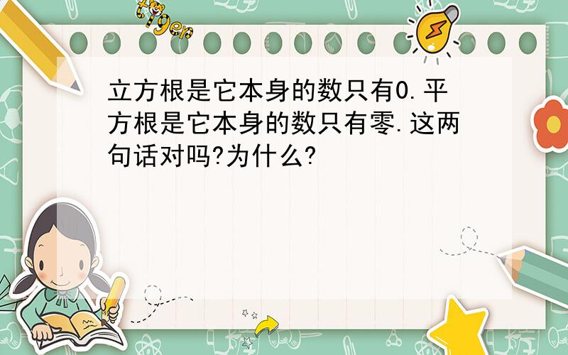 立方根是它本身的数只有0.平方根是它本身的数只有零.这两句话对吗?为什么?