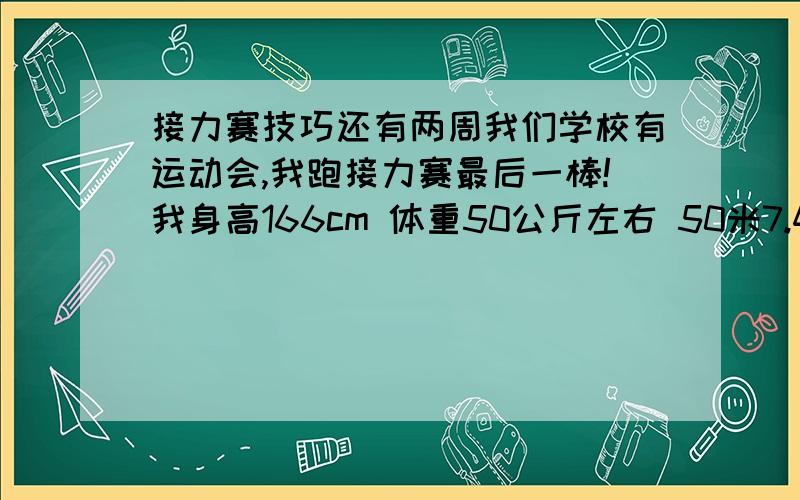 接力赛技巧还有两周我们学校有运动会,我跑接力赛最后一棒!我身高166cm 体重50公斤左右 50米7.46秒 我想问一下