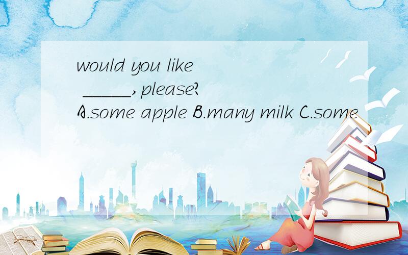 would you like _____,please?A.some apple B.many milk C.some