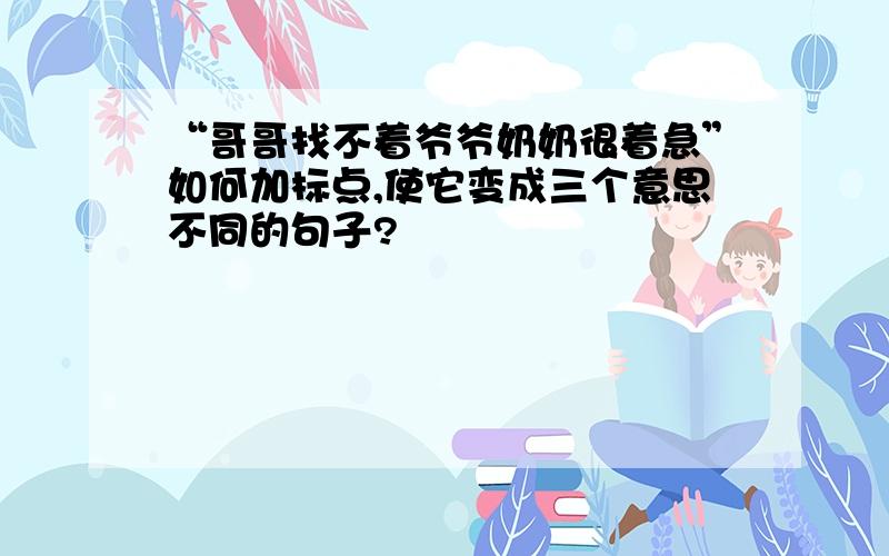 “哥哥找不着爷爷奶奶很着急”如何加标点,使它变成三个意思不同的句子?