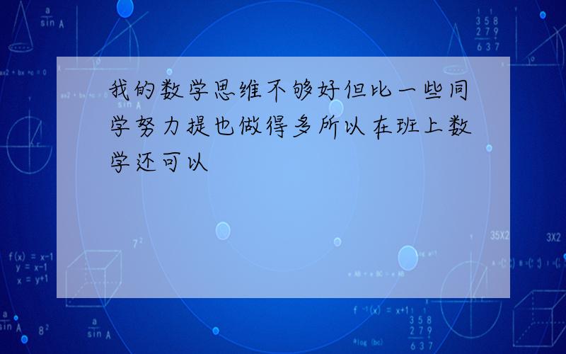 我的数学思维不够好但比一些同学努力提也做得多所以在班上数学还可以