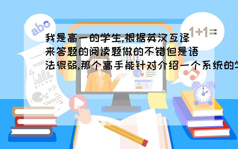 我是高一的学生,根据英汉互译来答题的阅读题做的不错但是语法很弱,那个高手能针对介绍一个系统的学习方