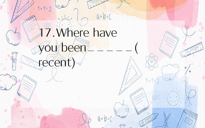 17.Where have you been_____(recent)