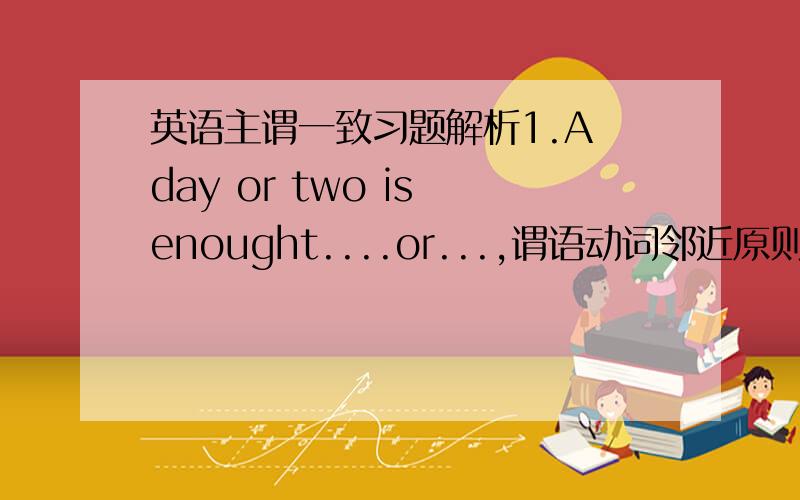 英语主谓一致习题解析1.A day or two is enought....or...,谓语动词邻近原则,为什么还是i