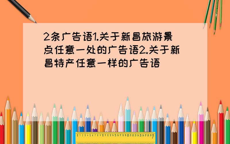 2条广告语1.关于新昌旅游景点任意一处的广告语2.关于新昌特产任意一样的广告语