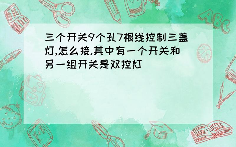 三个开关9个孔7根线控制三盏灯,怎么接.其中有一个开关和另一组开关是双控灯