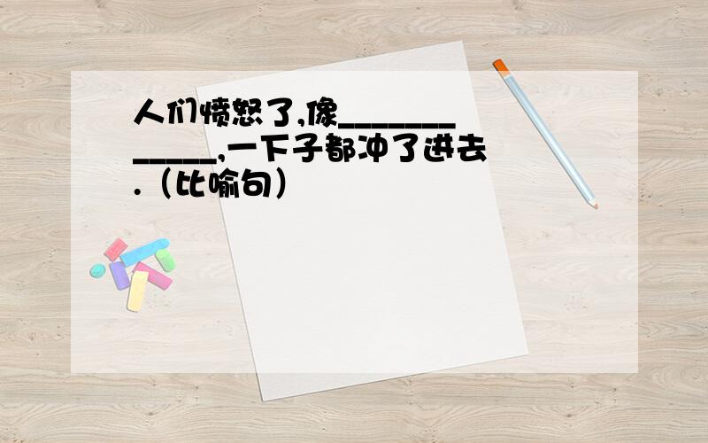 人们愤怒了,像____________,一下子都冲了进去.（比喻句）