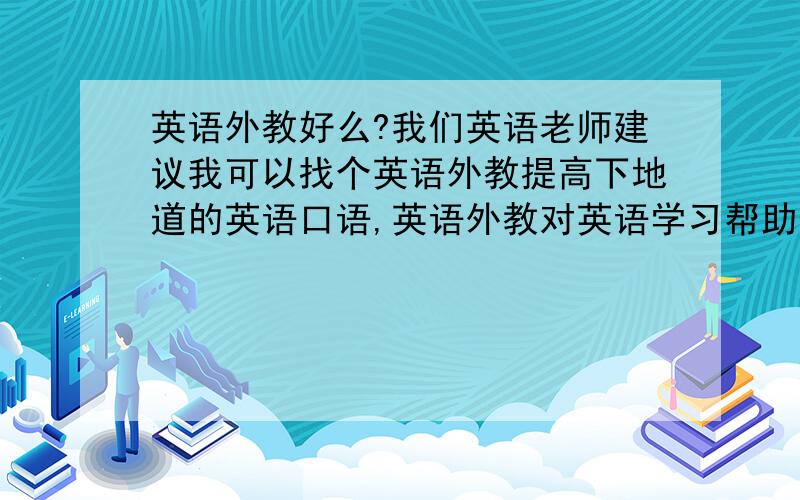 英语外教好么?我们英语老师建议我可以找个英语外教提高下地道的英语口语,英语外教对英语学习帮助大么?还有到哪找英语外教?我