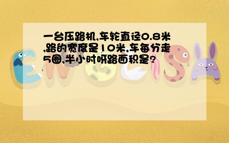 一台压路机,车轮直径0.8米,路的宽度是10米,车每分走5圈,半小时呀路面积是?