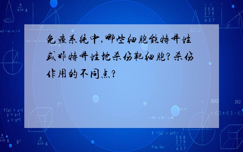 免疫系统中,哪些细胞能特异性或非特异性地杀伤靶细胞?杀伤作用的不同点?