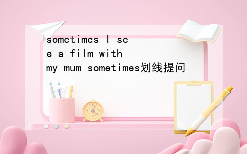 sometimes I see a film with my mum sometimes划线提问