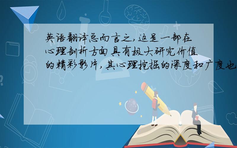 英语翻译总而言之,这是一部在心理剖析方面具有极大研究价值的精彩影片,其心理挖掘的深度和广度也是一般影片所无法超越的,是一