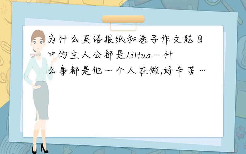 为什么英语报纸和卷子作文题目中的主人公都是LiHua…什么事都是他一个人在做,好辛苦…