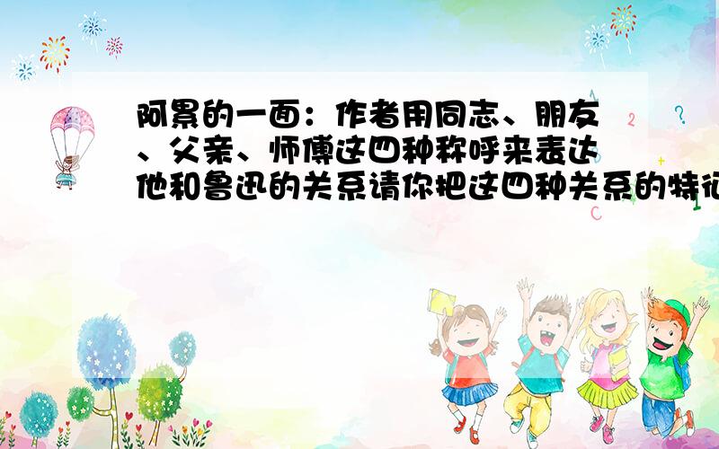 阿累的一面：作者用同志、朋友、父亲、师傅这四种称呼来表达他和鲁迅的关系请你把这四种关系的特征说出来