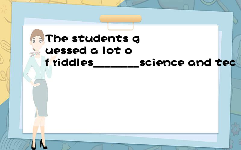 The students guessed a lot of riddles________science and tec