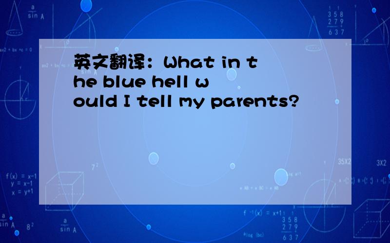 英文翻译：What in the blue hell would I tell my parents?