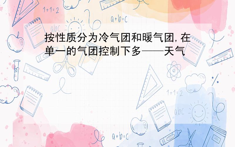 按性质分为冷气团和暖气团,在单一的气团控制下多——天气