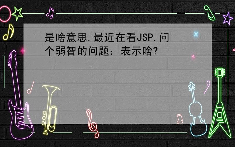 是啥意思.最近在看JSP.问个弱智的问题：表示啥?