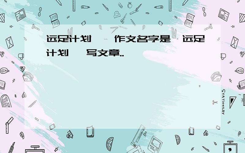 远足计划——作文名字是《远足计划》 写文章..