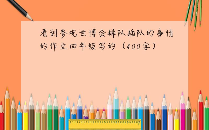 看到参观世博会排队插队的事情的作文四年级写的（400字）