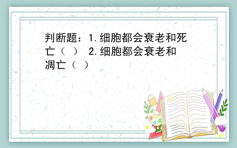 判断题：1.细胞都会衰老和死亡（ ） 2.细胞都会衰老和凋亡（ ）