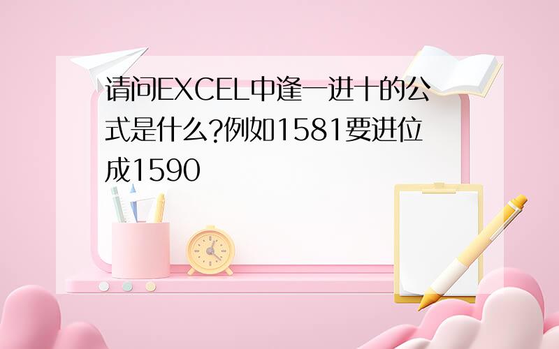 请问EXCEL中逢一进十的公式是什么?例如1581要进位成1590