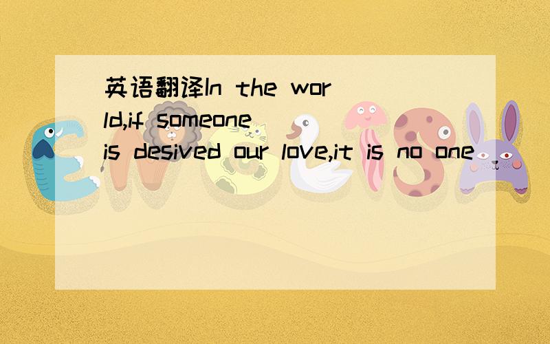 英语翻译In the world,if someone is desived our love,it is no one