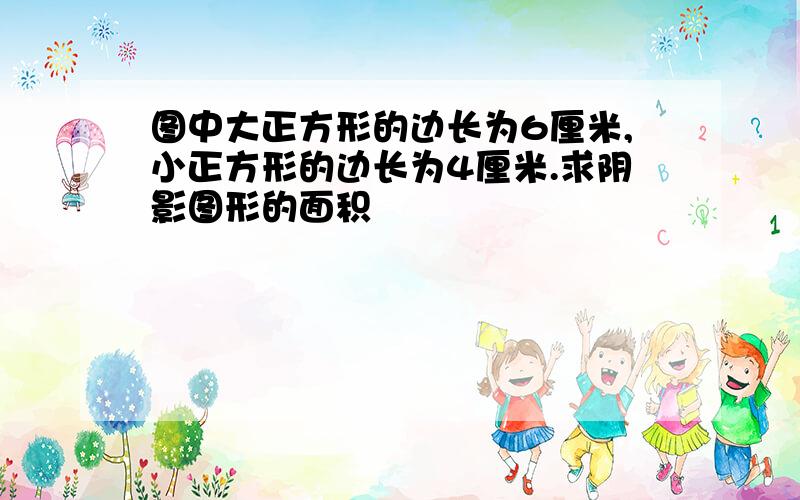 图中大正方形的边长为6厘米,小正方形的边长为4厘米.求阴影图形的面积