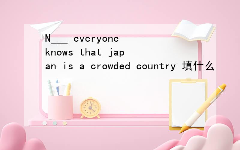 N___ everyone knows that japan is a crowded country 填什么