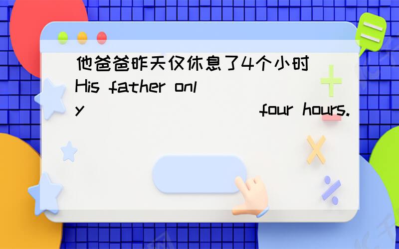 他爸爸昨天仅休息了4个小时 His father only ____ ____ four hours.