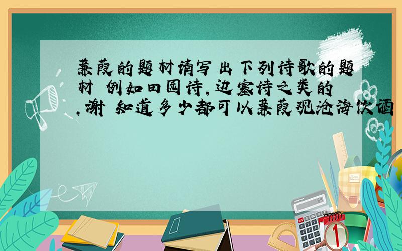 蒹葭的题材请写出下列诗歌的题材 例如田园诗,边塞诗之类的,谢 知道多少都可以蒹葭观沧海饮酒 其五次北固山下闻王昌龄行路难