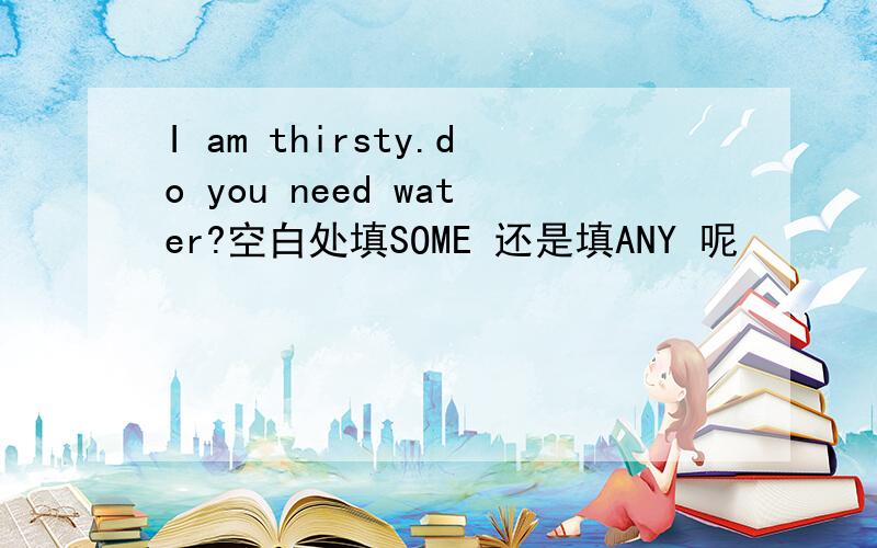 I am thirsty.do you need water?空白处填SOME 还是填ANY 呢