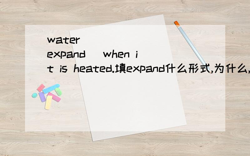 water _______（expand) when it is heated.填expand什么形式,为什么,