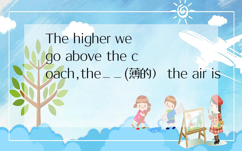 The higher we go above the coach,the__(薄的） the air is