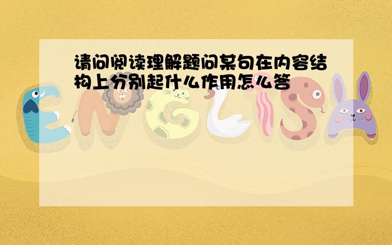 请问阅读理解题问某句在内容结构上分别起什么作用怎么答