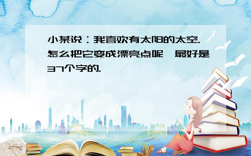 小某说：我喜欢有太阳的太空.怎么把它变成漂亮点呢、最好是37个字的.