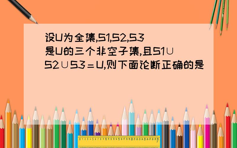 设U为全集,S1,S2,S3是U的三个非空子集,且S1∪S2∪S3＝U,则下面论断正确的是（