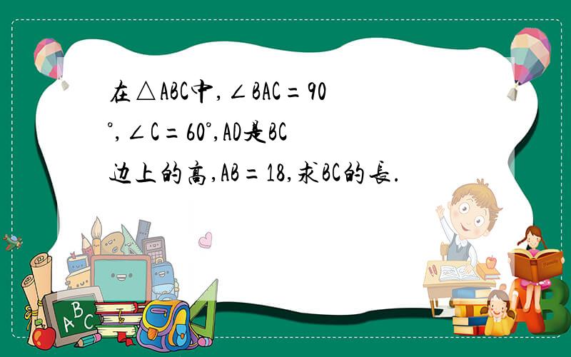 在△ABC中,∠BAC=90°,∠C=60°,AD是BC边上的高,AB=18,求BC的长.