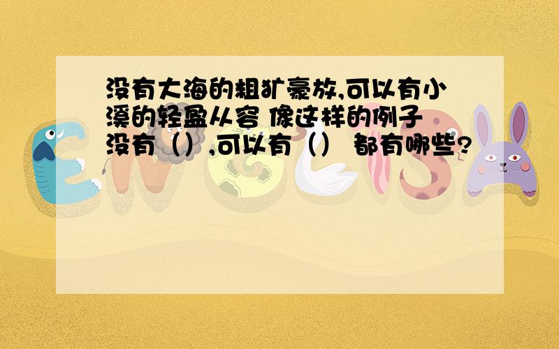 没有大海的粗犷豪放,可以有小溪的轻盈从容 像这样的例子 没有（）,可以有（） 都有哪些?