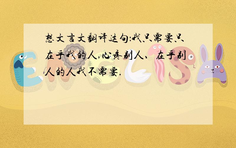 想文言文翻译这句：我只需要只在乎我的人,心疼别人、在乎别人的人我不需要.