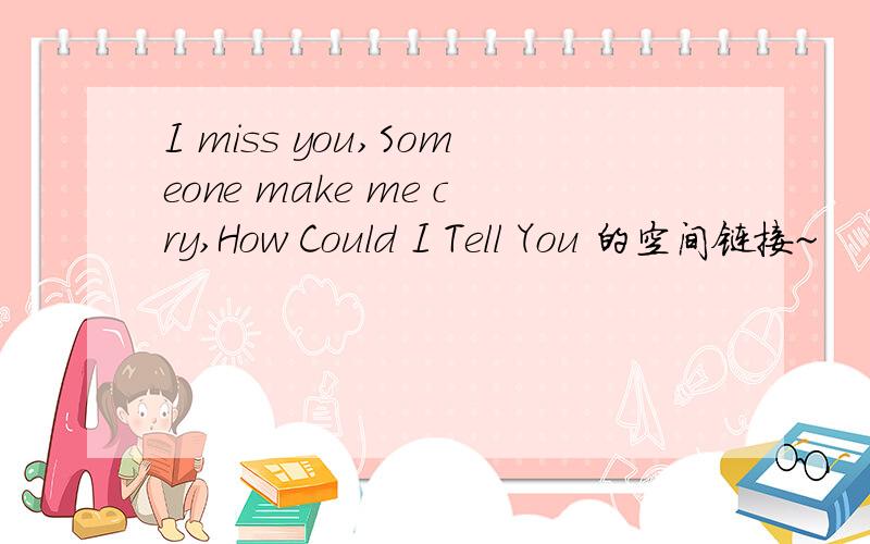 I miss you,Someone make me cry,How Could I Tell You 的空间链接~