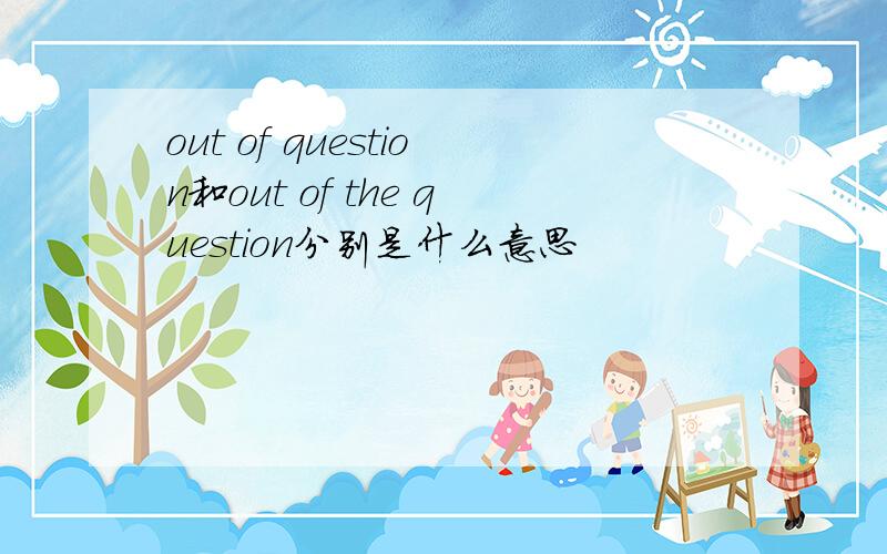 out of question和out of the question分别是什么意思