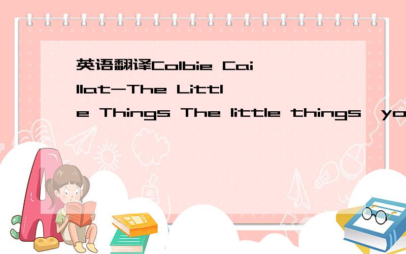 英语翻译Colbie Caillat-The Little Things The little things,you d