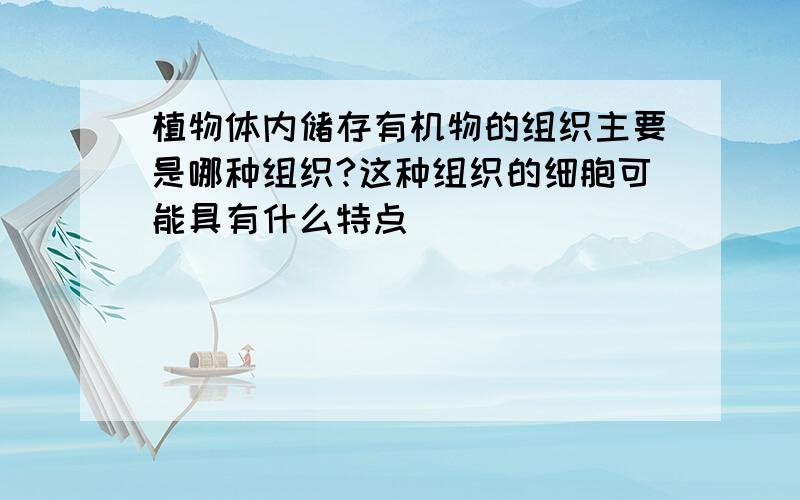 植物体内储存有机物的组织主要是哪种组织?这种组织的细胞可能具有什么特点