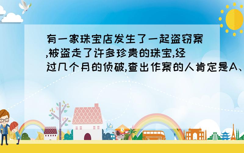 有一家珠宝店发生了一起盗窃案,被盗走了许多珍贵的珠宝,经过几个月的侦破,查出作案的人肯定是A、B、C、D中的一个,把这四