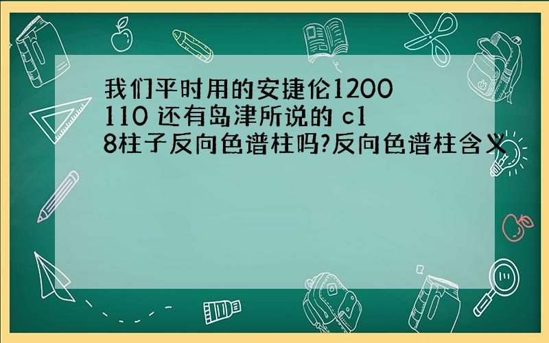 我们平时用的安捷伦1200 110 还有岛津所说的 c18柱子反向色谱柱吗?反向色谱柱含义