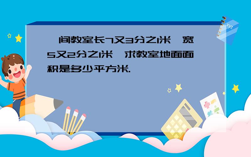 一间教室长7又3分之1米,宽5又2分之1米,求教室地面面积是多少平方米.