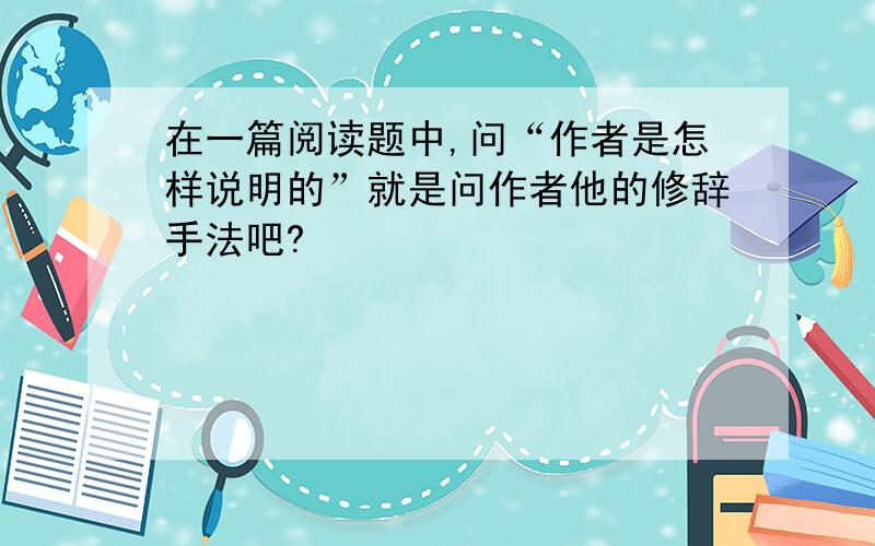 在一篇阅读题中,问“作者是怎样说明的”就是问作者他的修辞手法吧?