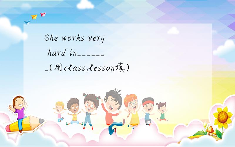 She works very hard in_______(用class,lesson填)